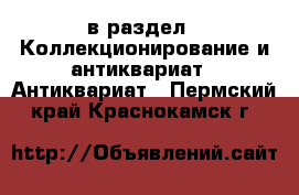  в раздел : Коллекционирование и антиквариат » Антиквариат . Пермский край,Краснокамск г.